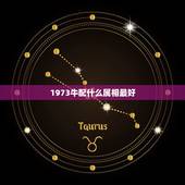 1973牛配什么属相最好，1973年生人最合适与什么属相的人交朋友