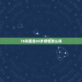 76年属龙45岁感情怎么样，属龙人2022 年感情运势