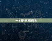 97年属牛男更佳婚配，97年是什么命
