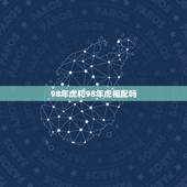 98年虎和98年虎相配吗，98年虎女配什么属相好
