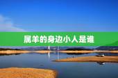 属羊的身边小人是谁，属羊的小人是什么属相