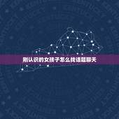 刚认识的女孩子怎么找话题聊天，如何与刚认识的女孩子聊天