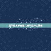 属羊犯太岁立春几点不见什么属相，属羊的避星忌什么属相