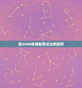 到2040年婚配男女比例如何，2010年中国的男女比例是多少.