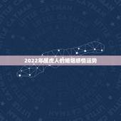 2022年属虎人的婚姻感情运势，2022年有感情纠葛的生肖