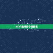 2021最潮最个性网名，微信2021最潮网名