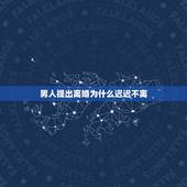 男人提出离婚为什么迟迟不离，男人为什么不主动提出离婚