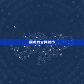 属龙的吉祥城市，属龙的吉祥数字是什么