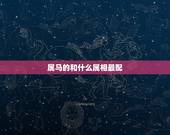 属马的和什么属相最配，属马的和什么属相配