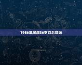 1986年属虎36岁以后命运，1986年3月4日 出生 属虎 下午5点