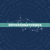 招财平安吉祥幸福运气好的微信名，幸运含义的微信名，就是起一个含有幸运，