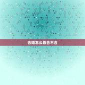 合婚怎么看合不合，”八字合婚”怎么看两个人合不合？