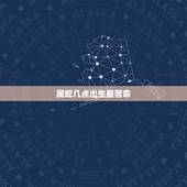 属蛇几点出生最苦命，属蛇几点出生大富大贵