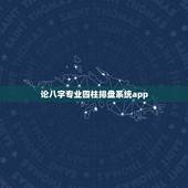 论八字专业四柱排盘系统app，四柱排盘的软件哪个好
