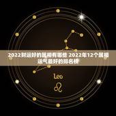 2022财运好的属相有哪些 2022年12个属相运气最好的排名榜