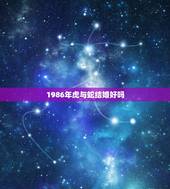 1986年虎与蛇结婚好吗 属虎的人会克死属蛇的人吗