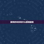 属狗的年份和什么属相最配，属狗的和什么属相最配