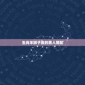 生肖羊狮子座的男人婚配，生肖羊的狮子座和什么生肖星座最配