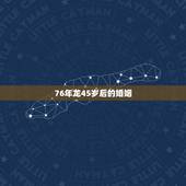 76年龙45岁后的婚姻，76年属龙的二婚在什么时候