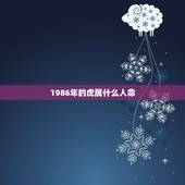 1986年的虎属什么人命，1986年1月属相