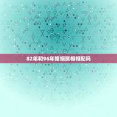 82年和96年婚姻属相相配吗，82年属狗的属相婚配表