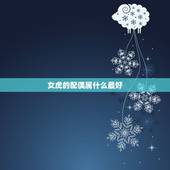 女虎的配偶属什么最好，属虎的女人和什么属相最配