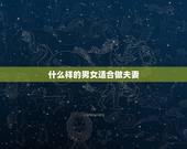 什么样的男女适合做夫妻，生活中，什么样性格的男女，是不适合结为夫妻的？
