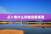 占卜他什么时候会联系我，塔罗占卜他何时联系我