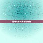 属马与哪种属相婚配好，属马的和什么属相最配 属马的属相婚配表
