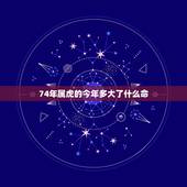 74年属虎的今年多大了什么命，74年属虎的人命有几个子女