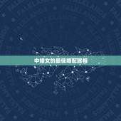 中婚女的最佳婚配属相，属相婚配表，来看你的属相配什么最好