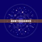 属蛇哪个月份出生更好命，属蛇几点出生更好命运