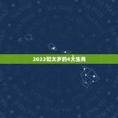 2022犯太岁的4大生肖，12生肖犯太岁查询表