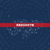 黄道吉日日历下载，我想选择黄道吉日，为什么网上日历和手机上的日历不一样