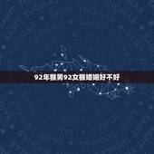92年猴男92女猴婚姻好不好，92年属猴男和92年属猴女可以婚配吗？