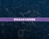 男孩龙女孩马是否婚配，我儿子属龙，儿子的女朋友是属马的，他们能配合吗