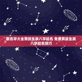取名字大全男孩生辰八字起名 免费男孩生辰八字起名技巧