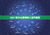 2021年什么属相的人运气最好，2021年运势最好的属相排名出炉？