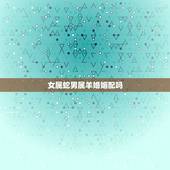 女属蛇男属羊婚姻配吗，属羊的和属蛇的婚姻怎么样