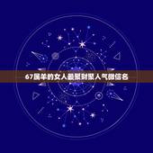 67属羊的女人最聚财聚人气微信名，表示招财好运气的微信名有哪些？