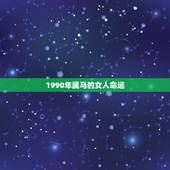 1990年属马的女人命运，1990年是什么命？1990年出生的属马人的