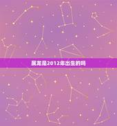 属龙是2012年出生的吗，2012属龙一生的命运如何