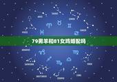 79男羊和81女鸡婚配吗，1979属羊男和1981年属鸡女的爱情婚姻好
