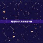 请问男鸡女虎婚配好不好，属相婚配：男属鸡和女属虎相配吗？