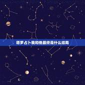 塔罗占卜我和他最终是什么结局，塔罗测试他和我会到最后吗？