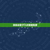 测你这辈子几次婚姻免费，免费在线算婚姻大师，算一下我一生有几次婚姻