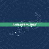 女孩属龙婚配什么属相好，属龙的跟什么属相婚配好