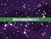 带来运气最好的网名2021，2021旺财旺运微信名字