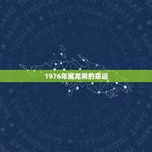 1976年属龙男的命运，1976年属龙男2022 年婚姻