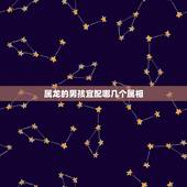 属龙的男孩宜配哪几个属相，属龙和什么属相最达配